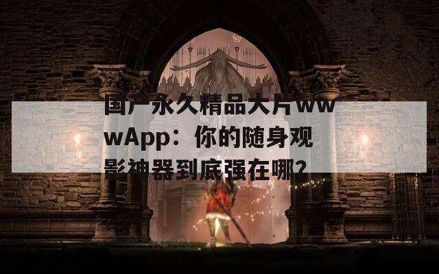 国产永久精品大片wwwApp：你的随身观影神器到底强在哪？