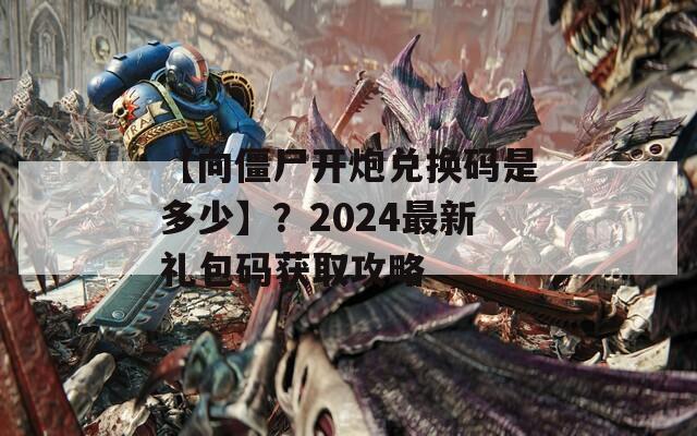 【向僵尸开炮兑换码是多少】？2024最新礼包码获取攻略