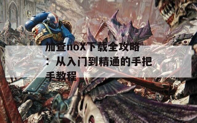 加查noX下载全攻略：从入门到精通的手把手教程