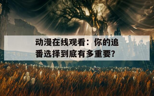 动漫在线观看：你的追番选择到底有多重要？