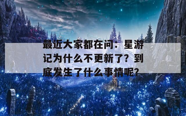 最近大家都在问：星游记为什么不更新了？到底发生了什么事情呢？