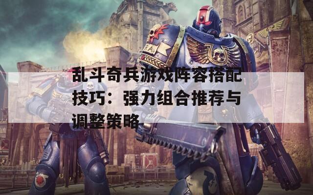 乱斗奇兵游戏阵容搭配技巧：强力组合推荐与调整策略