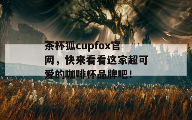 茶杯狐cupfox官网，快来看看这家超可爱的咖啡杯品牌吧！