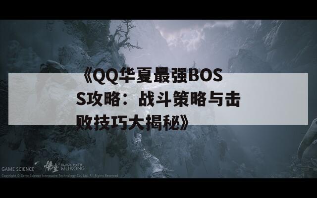 《QQ华夏最强BOSS攻略：战斗策略与击败技巧大揭秘》