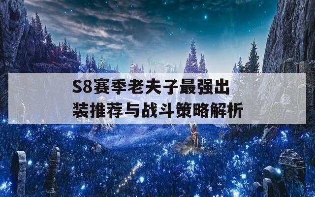 S8赛季老夫子最强出装推荐与战斗策略解析