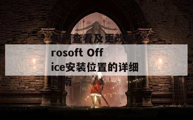 如何查看及更改Microsoft Office安装位置的详细指南