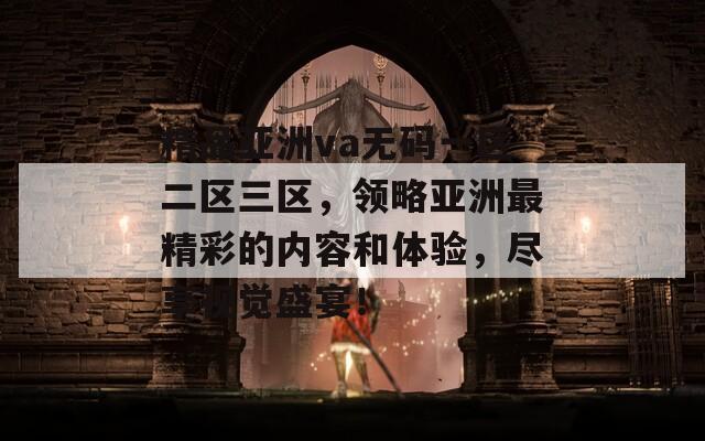 精品亚洲va无码一区二区三区，领略亚洲最精彩的内容和体验，尽享视觉盛宴！