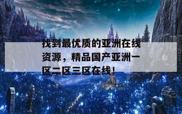 找到最优质的亚洲在线资源，精品国产亚洲一区二区三区在线！