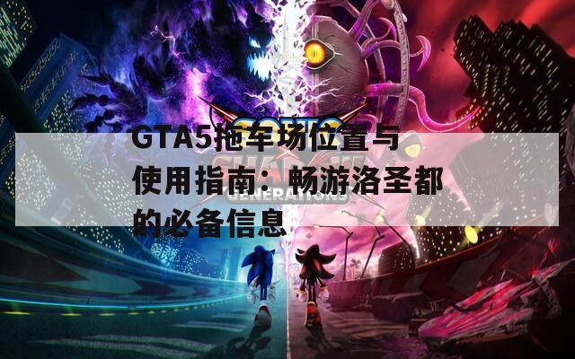 GTA5拖车场位置与使用指南：畅游洛圣都的必备信息