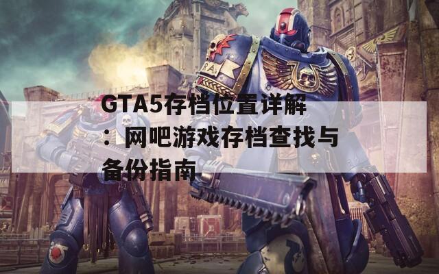 GTA5存档位置详解：网吧游戏存档查找与备份指南