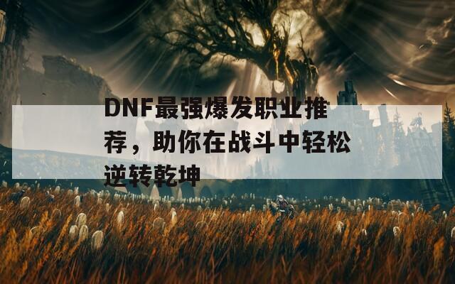 DNF最强爆发职业推荐，助你在战斗中轻松逆转乾坤