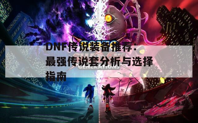 DNF传说装备推荐：最强传说套分析与选择指南