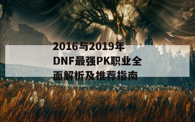 2016与2019年DNF最强PK职业全面解析及推荐指南