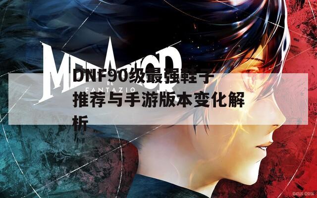 DNF90级最强鞋子推荐与手游版本变化解析