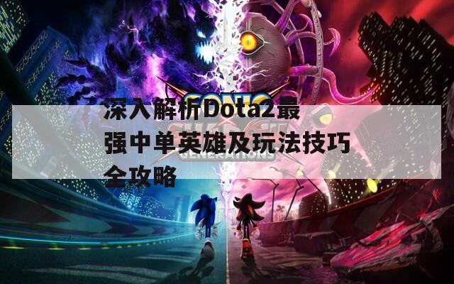 深入解析Dota2最强中单英雄及玩法技巧全攻略