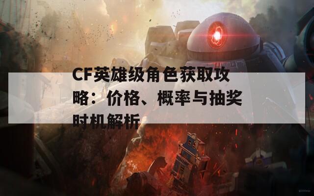 CF英雄级角色获取攻略：价格、概率与抽奖时机解析