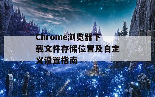 Chrome浏览器下载文件存储位置及自定义设置指南