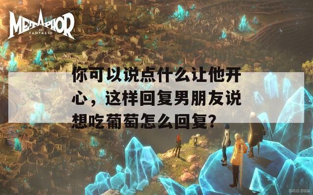 你可以说点什么让他开心，这样回复男朋友说想吃葡萄怎么回复？