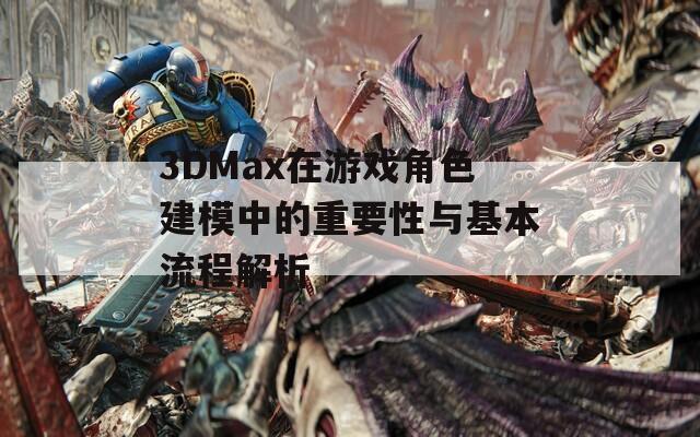 3DMax在游戏角色建模中的重要性与基本流程解析