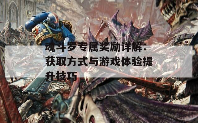 魂斗罗专属奖励详解：获取方式与游戏体验提升技巧