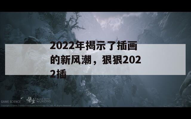 2022年揭示了插画的新风潮，狠狠2022插