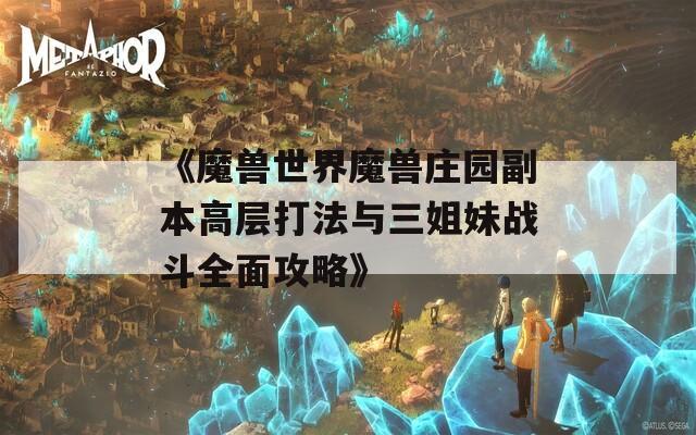 《魔兽世界魔兽庄园副本高层打法与三姐妹战斗全面攻略》