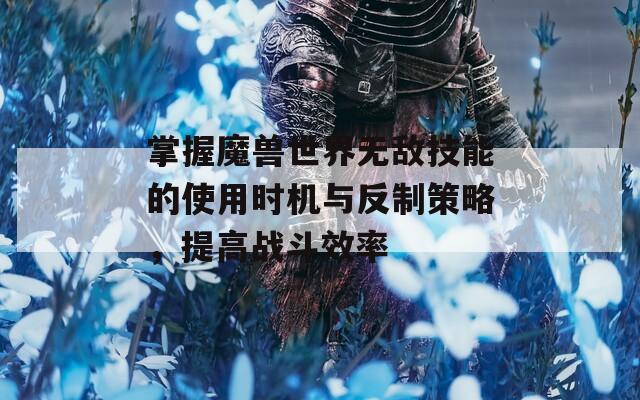 掌握魔兽世界无敌技能的使用时机与反制策略，提高战斗效率