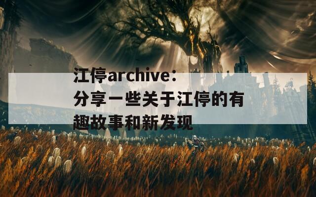 江停archive：分享一些关于江停的有趣故事和新发现