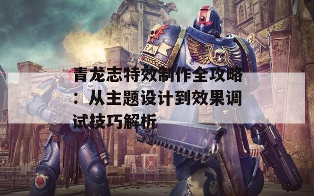 青龙志特效制作全攻略：从主题设计到效果调试技巧解析