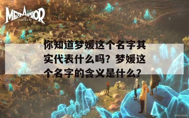 你知道梦媛这个名字其实代表什么吗？梦媛这个名字的含义是什么？