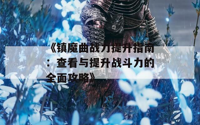 《镇魔曲战力提升指南：查看与提升战斗力的全面攻略》