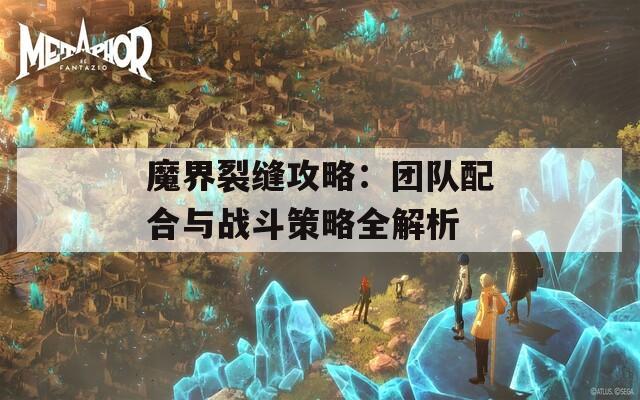 魔界裂缝攻略：团队配合与战斗策略全解析