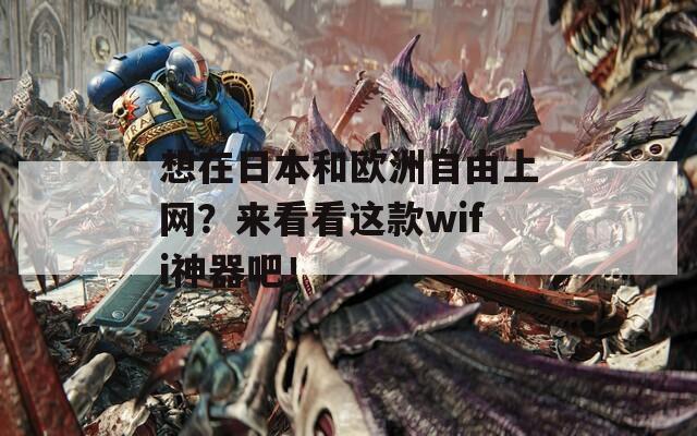 想在日本和欧洲自由上网？来看看这款wifi神器吧！