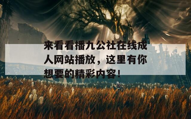 来看看播九公社在线成人网站播放，这里有你想要的精彩内容！