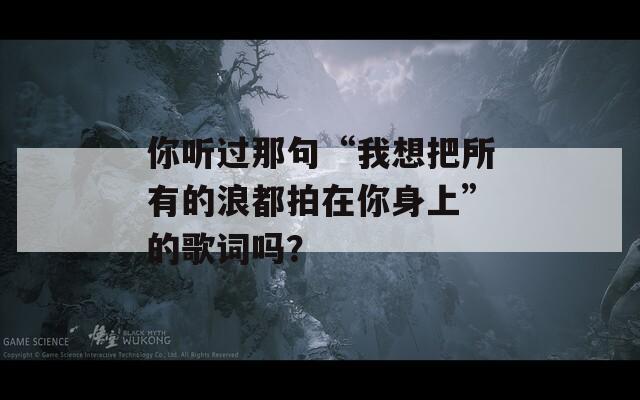 你听过那句“我想把所有的浪都拍在你身上”的歌词吗？