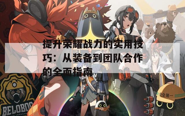 提升荣耀战力的实用技巧：从装备到团队合作的全面指南