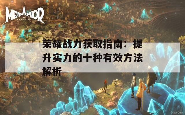 荣耀战力获取指南：提升实力的十种有效方法解析