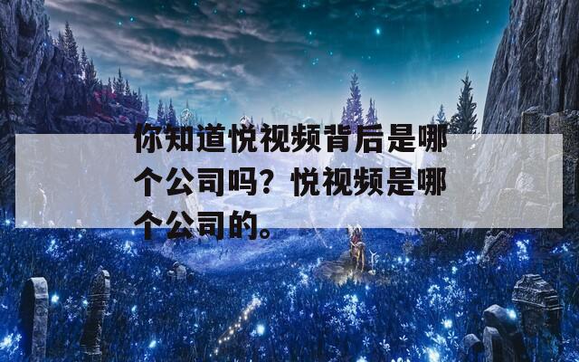 你知道悦视频背后是哪个公司吗？悦视频是哪个公司的。