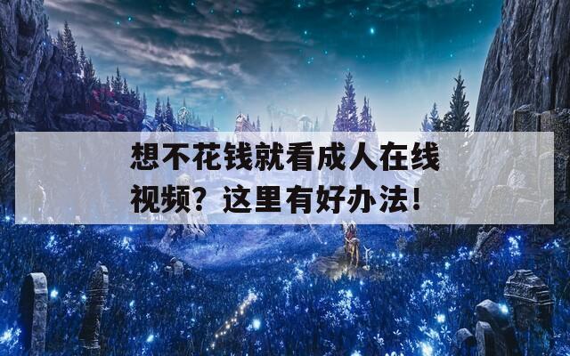 想不花钱就看成人在线视频？这里有好办法！