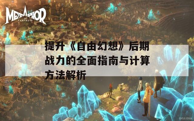 提升《自由幻想》后期战力的全面指南与计算方法解析