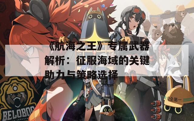 《航海之王》专属武器解析：征服海域的关键助力与策略选择