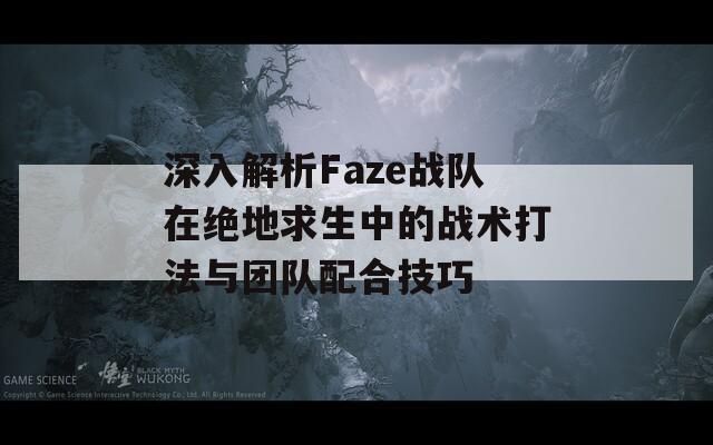 深入解析Faze战队在绝地求生中的战术打法与团队配合技巧