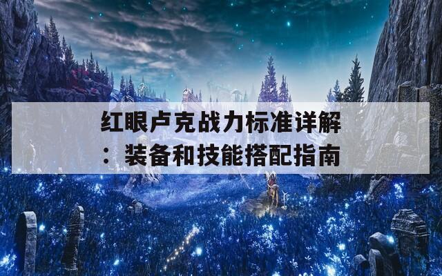 红眼卢克战力标准详解：装备和技能搭配指南