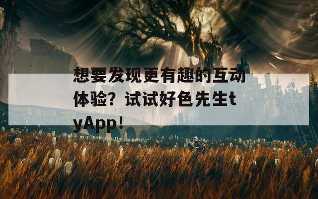 想要发现更有趣的互动体验？试试好色先生tyApp！