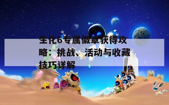 生化6专属徽章获得攻略：挑战、活动与收藏技巧详解