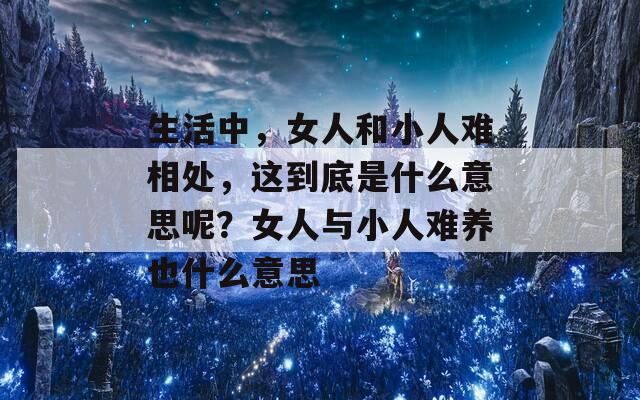 生活中，女人和小人难相处，这到底是什么意思呢？女人与小人难养也什么意思