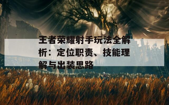 王者荣耀射手玩法全解析：定位职责、技能理解与出装思路