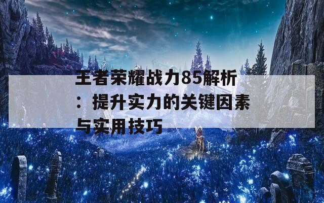 王者荣耀战力85解析：提升实力的关键因素与实用技巧