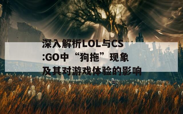 深入解析LOL与CS:GO中“狗拖”现象及其对游戏体验的影响