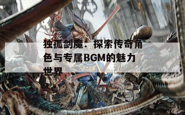 独孤剑魔：探索传奇角色与专属BGM的魅力世界